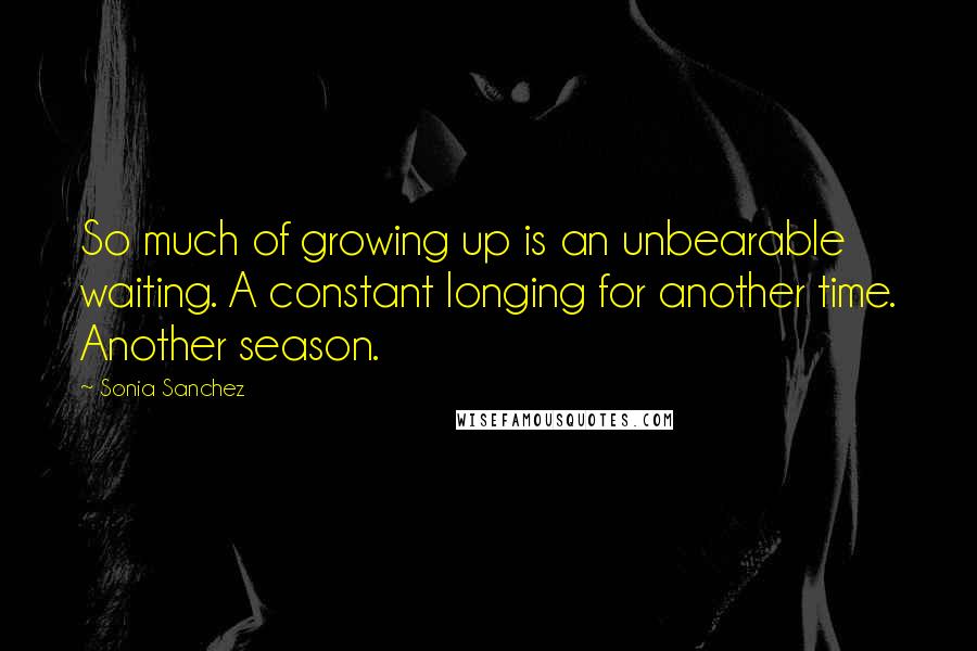 Sonia Sanchez Quotes: So much of growing up is an unbearable waiting. A constant longing for another time. Another season.