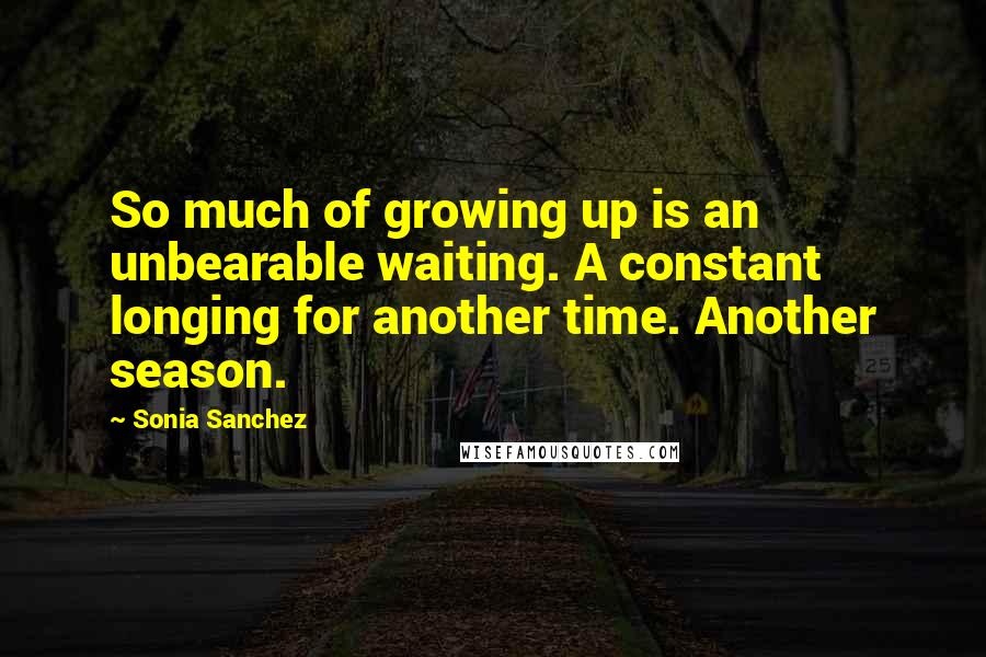 Sonia Sanchez Quotes: So much of growing up is an unbearable waiting. A constant longing for another time. Another season.