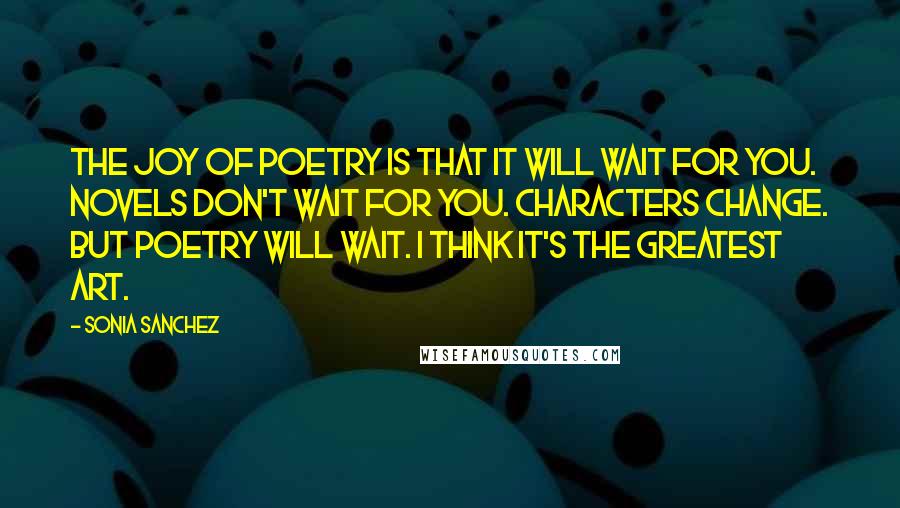 Sonia Sanchez Quotes: The joy of poetry is that it will wait for you. Novels don't wait for you. Characters change. But poetry will wait. I think it's the greatest art.