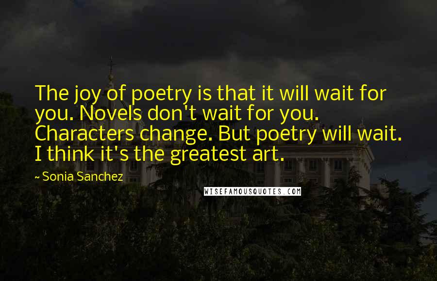 Sonia Sanchez Quotes: The joy of poetry is that it will wait for you. Novels don't wait for you. Characters change. But poetry will wait. I think it's the greatest art.