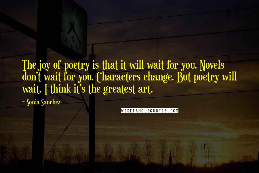 Sonia Sanchez Quotes: The joy of poetry is that it will wait for you. Novels don't wait for you. Characters change. But poetry will wait. I think it's the greatest art.