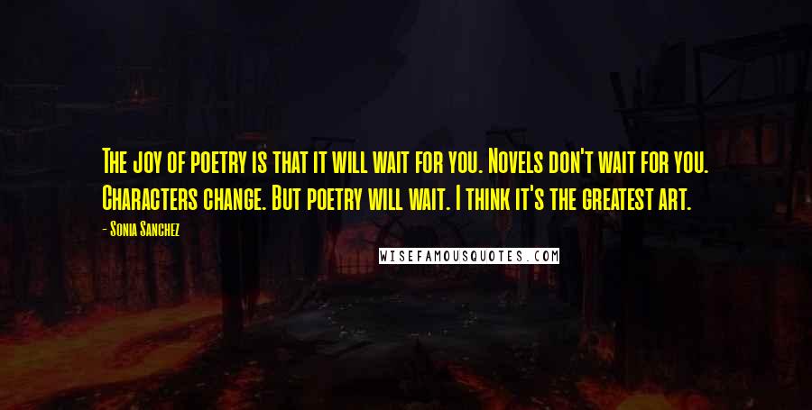 Sonia Sanchez Quotes: The joy of poetry is that it will wait for you. Novels don't wait for you. Characters change. But poetry will wait. I think it's the greatest art.