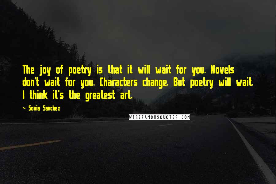 Sonia Sanchez Quotes: The joy of poetry is that it will wait for you. Novels don't wait for you. Characters change. But poetry will wait. I think it's the greatest art.