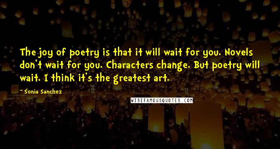 Sonia Sanchez Quotes: The joy of poetry is that it will wait for you. Novels don't wait for you. Characters change. But poetry will wait. I think it's the greatest art.