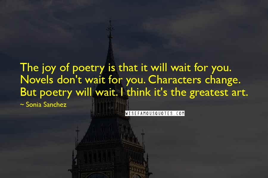 Sonia Sanchez Quotes: The joy of poetry is that it will wait for you. Novels don't wait for you. Characters change. But poetry will wait. I think it's the greatest art.