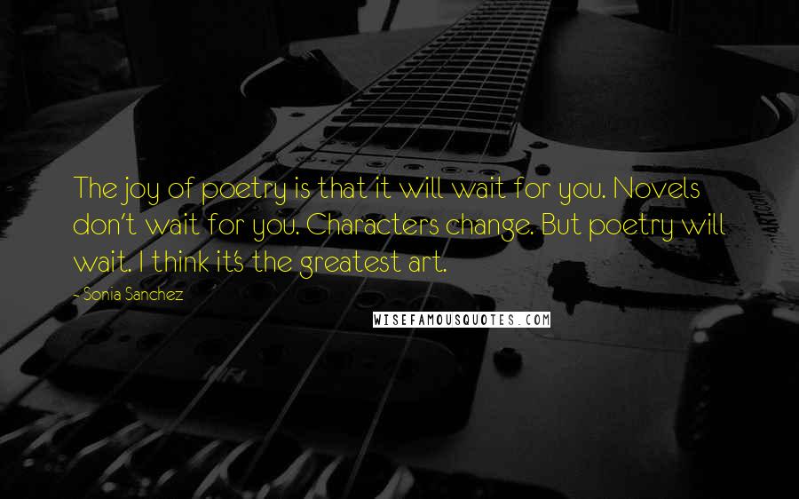Sonia Sanchez Quotes: The joy of poetry is that it will wait for you. Novels don't wait for you. Characters change. But poetry will wait. I think it's the greatest art.