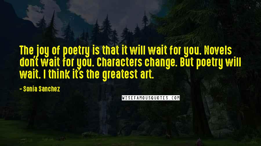 Sonia Sanchez Quotes: The joy of poetry is that it will wait for you. Novels don't wait for you. Characters change. But poetry will wait. I think it's the greatest art.