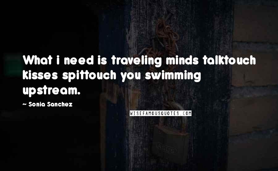 Sonia Sanchez Quotes: What i need is traveling minds talktouch kisses spittouch you swimming upstream.