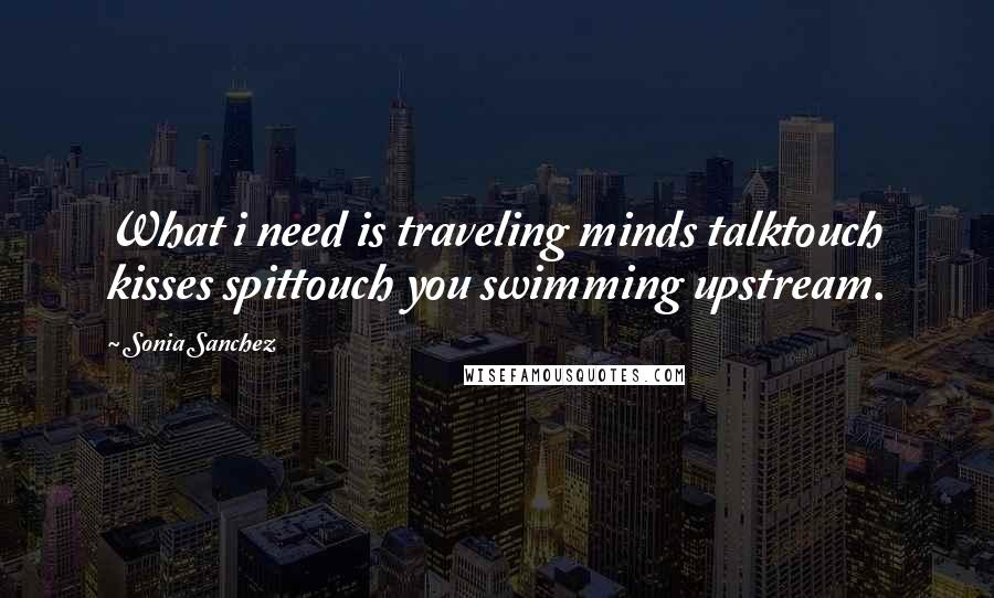 Sonia Sanchez Quotes: What i need is traveling minds talktouch kisses spittouch you swimming upstream.