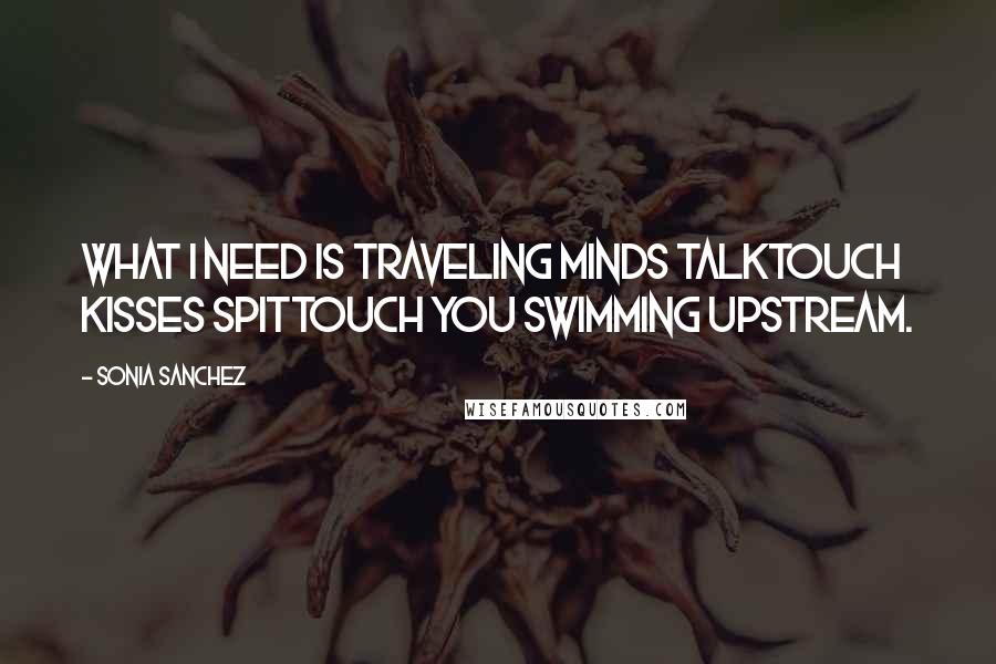 Sonia Sanchez Quotes: What i need is traveling minds talktouch kisses spittouch you swimming upstream.