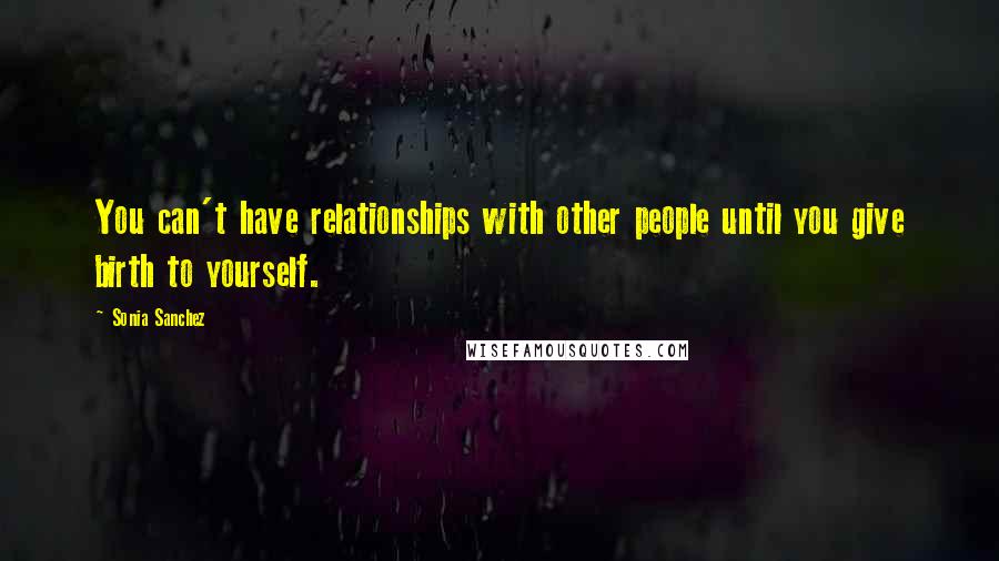 Sonia Sanchez Quotes: You can't have relationships with other people until you give birth to yourself.
