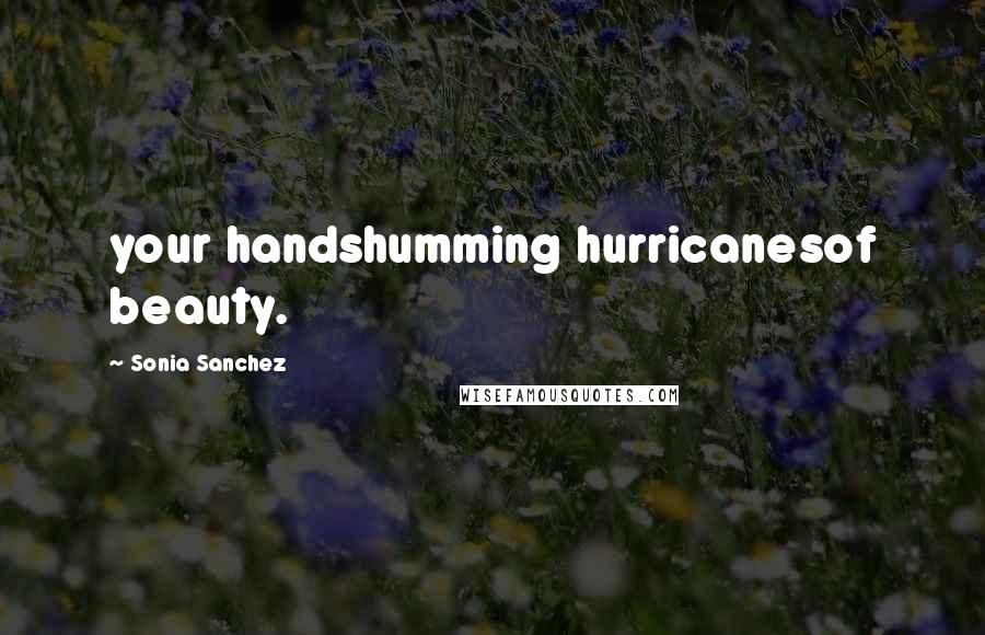 Sonia Sanchez Quotes: your handshumming hurricanesof beauty.