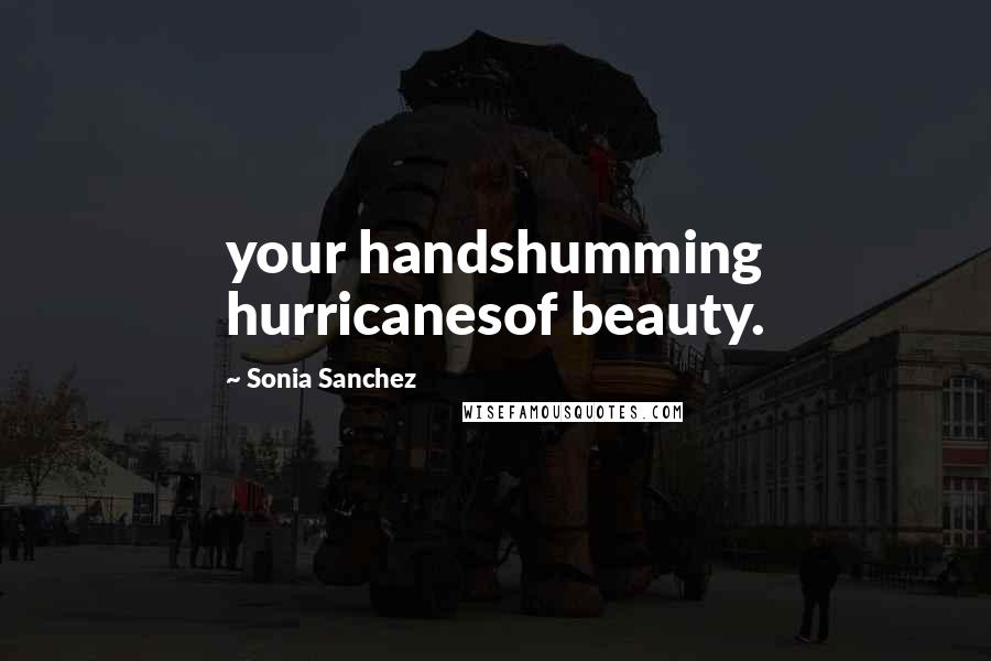Sonia Sanchez Quotes: your handshumming hurricanesof beauty.