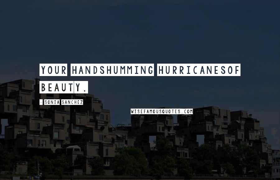 Sonia Sanchez Quotes: your handshumming hurricanesof beauty.