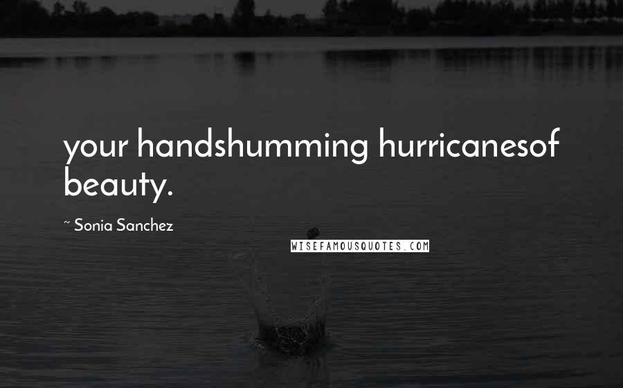 Sonia Sanchez Quotes: your handshumming hurricanesof beauty.