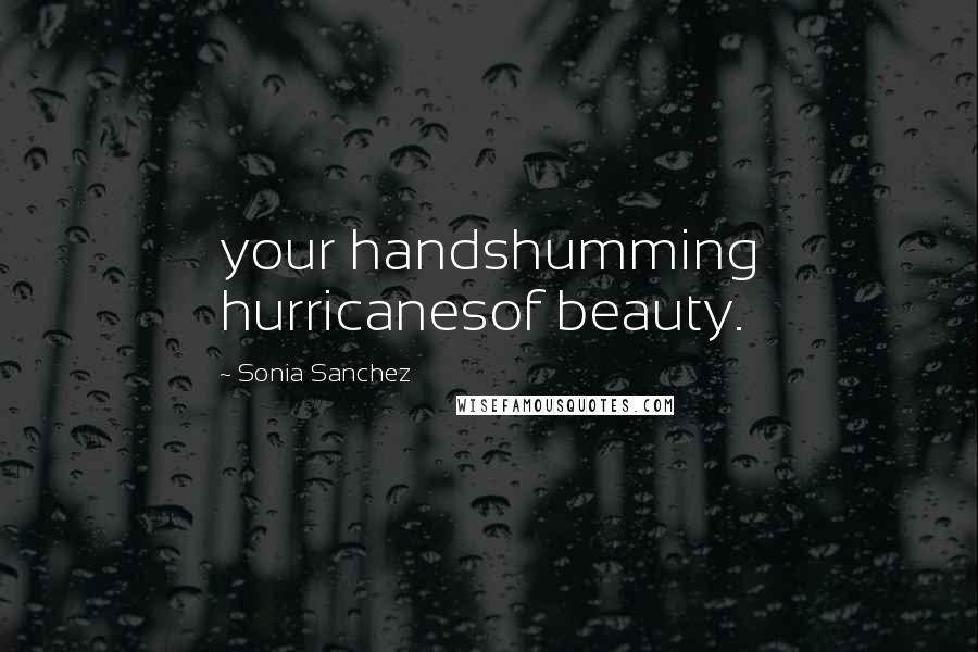 Sonia Sanchez Quotes: your handshumming hurricanesof beauty.