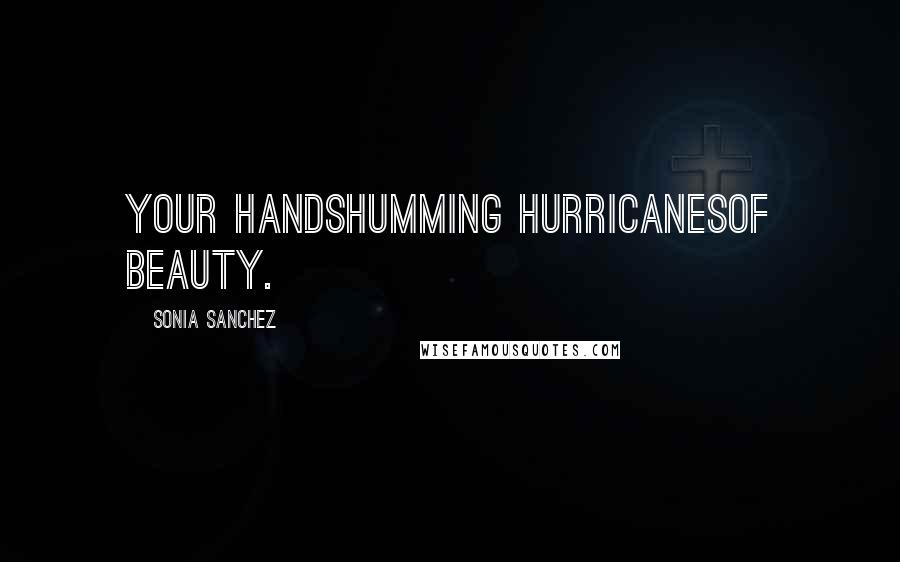 Sonia Sanchez Quotes: your handshumming hurricanesof beauty.