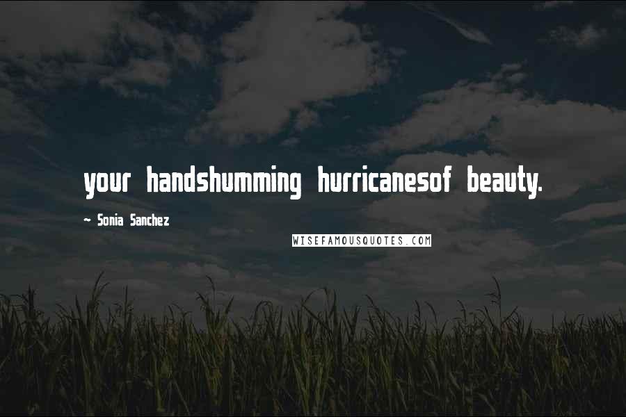 Sonia Sanchez Quotes: your handshumming hurricanesof beauty.