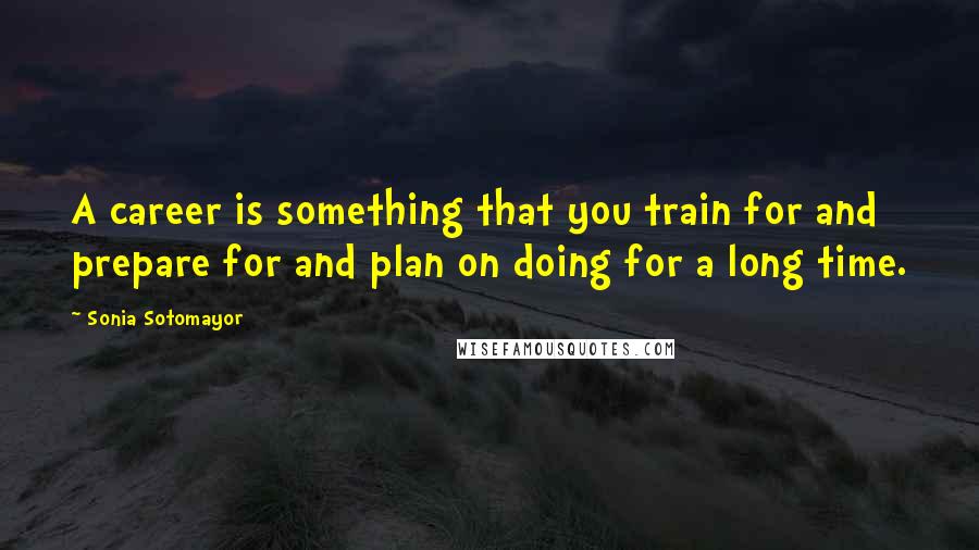 Sonia Sotomayor Quotes: A career is something that you train for and prepare for and plan on doing for a long time.