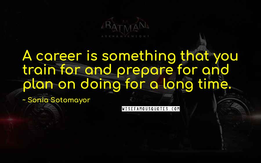 Sonia Sotomayor Quotes: A career is something that you train for and prepare for and plan on doing for a long time.