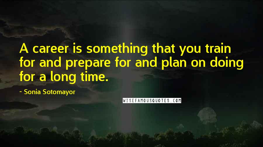 Sonia Sotomayor Quotes: A career is something that you train for and prepare for and plan on doing for a long time.