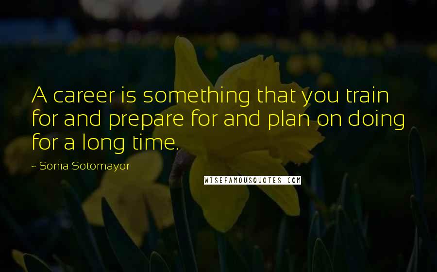 Sonia Sotomayor Quotes: A career is something that you train for and prepare for and plan on doing for a long time.