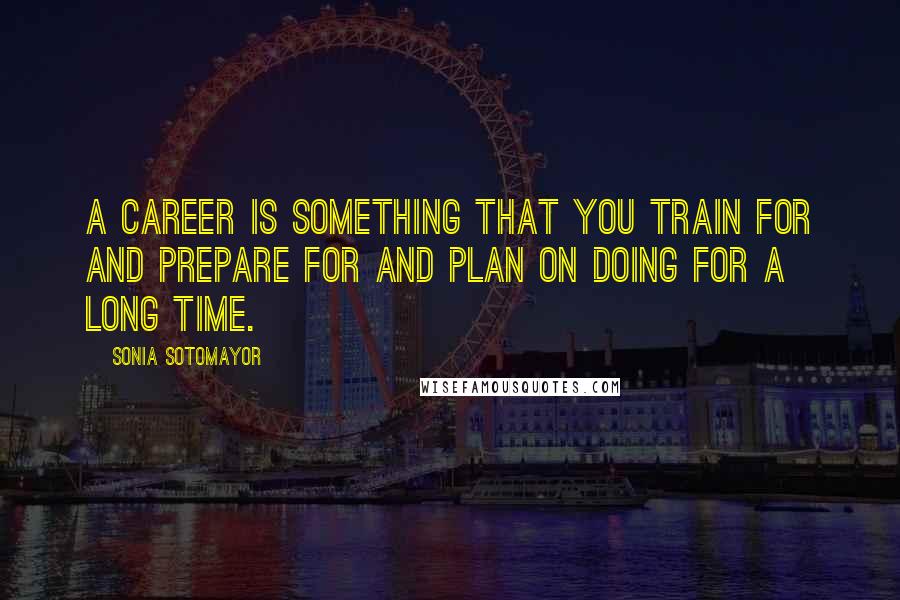 Sonia Sotomayor Quotes: A career is something that you train for and prepare for and plan on doing for a long time.