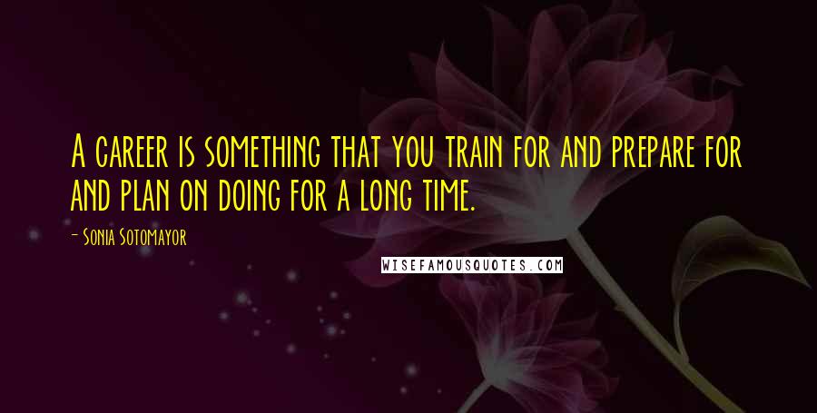 Sonia Sotomayor Quotes: A career is something that you train for and prepare for and plan on doing for a long time.