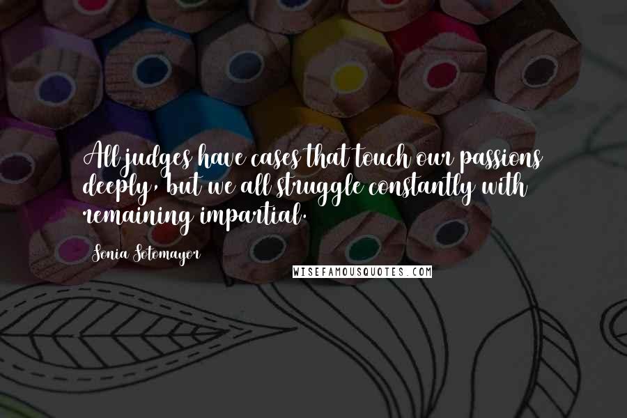 Sonia Sotomayor Quotes: All judges have cases that touch our passions deeply, but we all struggle constantly with remaining impartial.