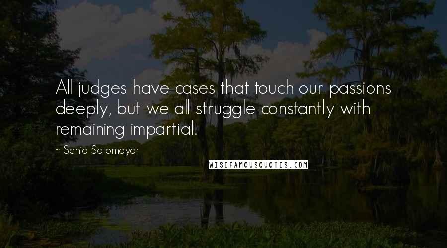 Sonia Sotomayor Quotes: All judges have cases that touch our passions deeply, but we all struggle constantly with remaining impartial.