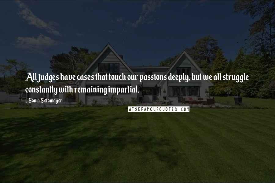 Sonia Sotomayor Quotes: All judges have cases that touch our passions deeply, but we all struggle constantly with remaining impartial.