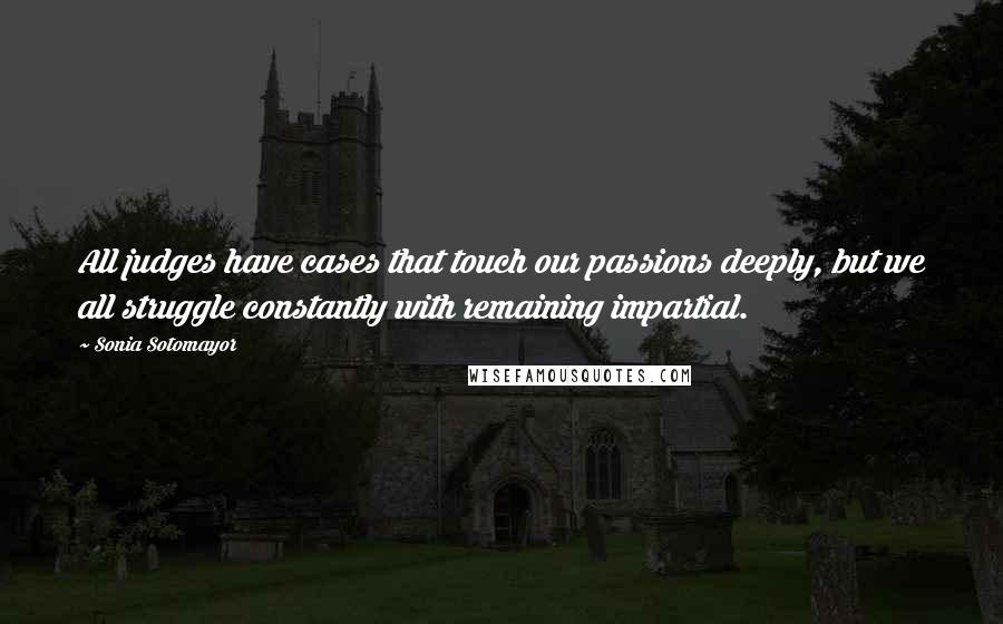 Sonia Sotomayor Quotes: All judges have cases that touch our passions deeply, but we all struggle constantly with remaining impartial.