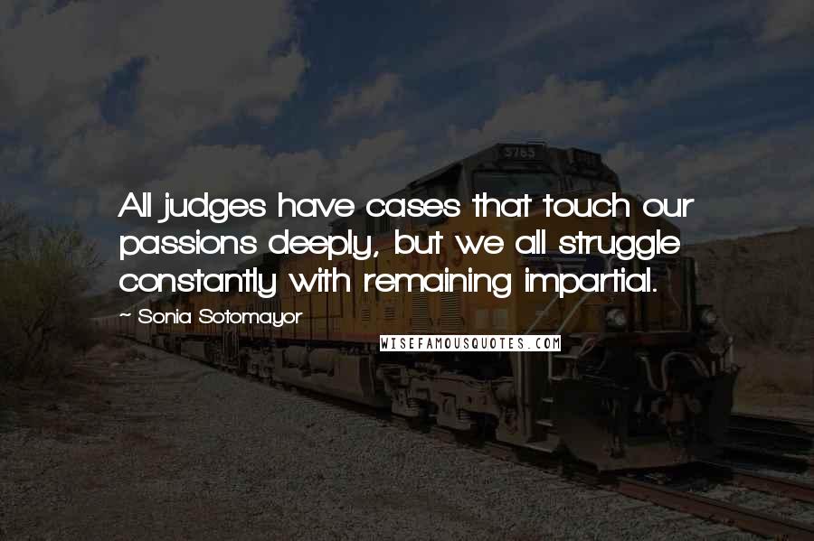 Sonia Sotomayor Quotes: All judges have cases that touch our passions deeply, but we all struggle constantly with remaining impartial.