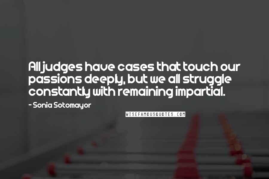 Sonia Sotomayor Quotes: All judges have cases that touch our passions deeply, but we all struggle constantly with remaining impartial.