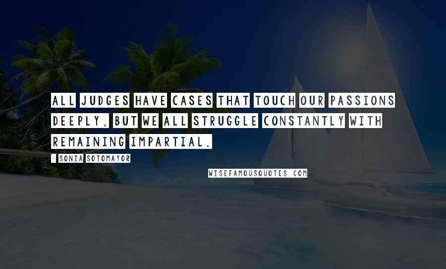 Sonia Sotomayor Quotes: All judges have cases that touch our passions deeply, but we all struggle constantly with remaining impartial.