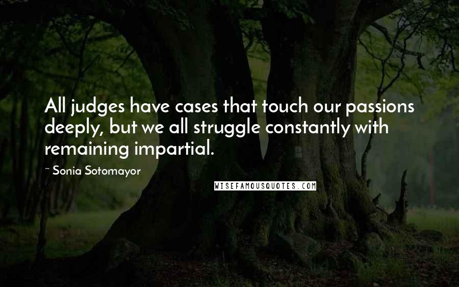 Sonia Sotomayor Quotes: All judges have cases that touch our passions deeply, but we all struggle constantly with remaining impartial.