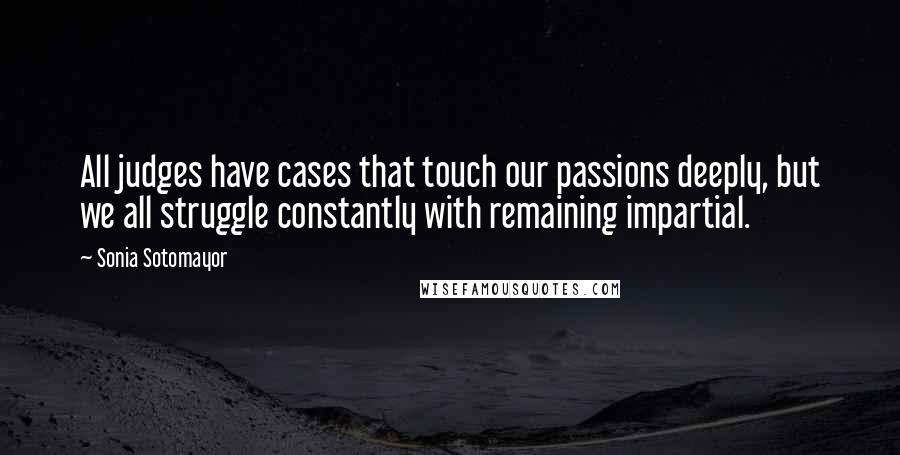 Sonia Sotomayor Quotes: All judges have cases that touch our passions deeply, but we all struggle constantly with remaining impartial.