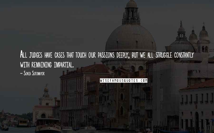 Sonia Sotomayor Quotes: All judges have cases that touch our passions deeply, but we all struggle constantly with remaining impartial.