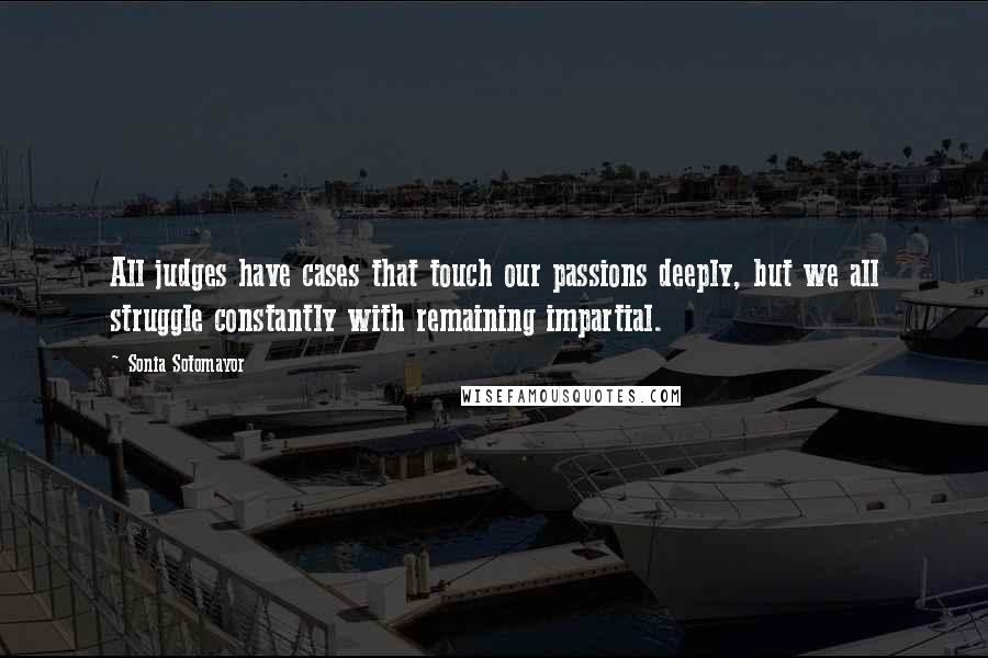 Sonia Sotomayor Quotes: All judges have cases that touch our passions deeply, but we all struggle constantly with remaining impartial.