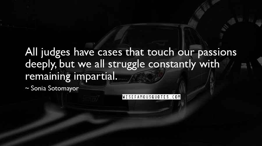 Sonia Sotomayor Quotes: All judges have cases that touch our passions deeply, but we all struggle constantly with remaining impartial.