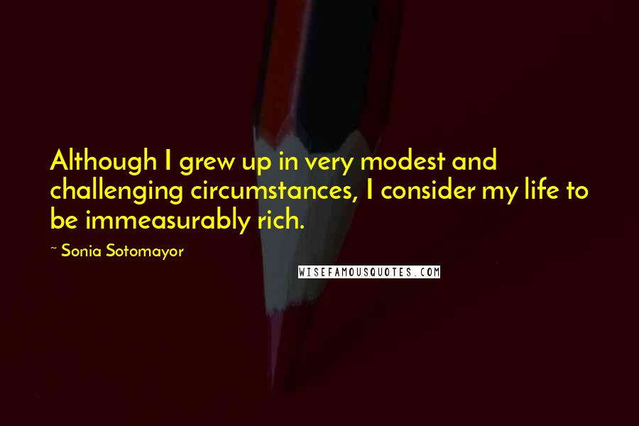 Sonia Sotomayor Quotes: Although I grew up in very modest and challenging circumstances, I consider my life to be immeasurably rich.