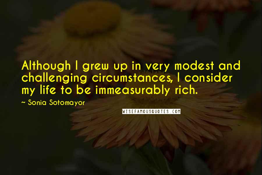 Sonia Sotomayor Quotes: Although I grew up in very modest and challenging circumstances, I consider my life to be immeasurably rich.
