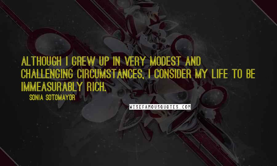 Sonia Sotomayor Quotes: Although I grew up in very modest and challenging circumstances, I consider my life to be immeasurably rich.