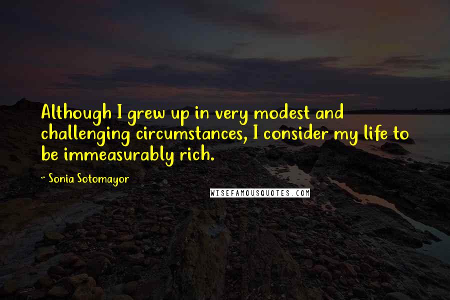 Sonia Sotomayor Quotes: Although I grew up in very modest and challenging circumstances, I consider my life to be immeasurably rich.