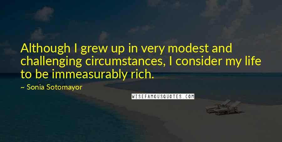 Sonia Sotomayor Quotes: Although I grew up in very modest and challenging circumstances, I consider my life to be immeasurably rich.