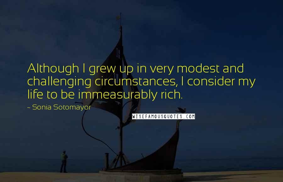 Sonia Sotomayor Quotes: Although I grew up in very modest and challenging circumstances, I consider my life to be immeasurably rich.