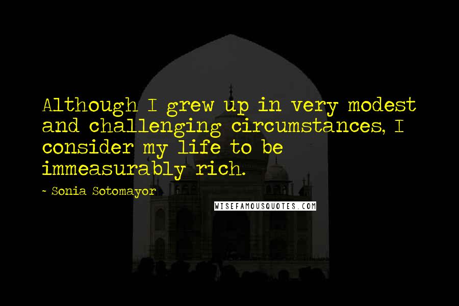 Sonia Sotomayor Quotes: Although I grew up in very modest and challenging circumstances, I consider my life to be immeasurably rich.