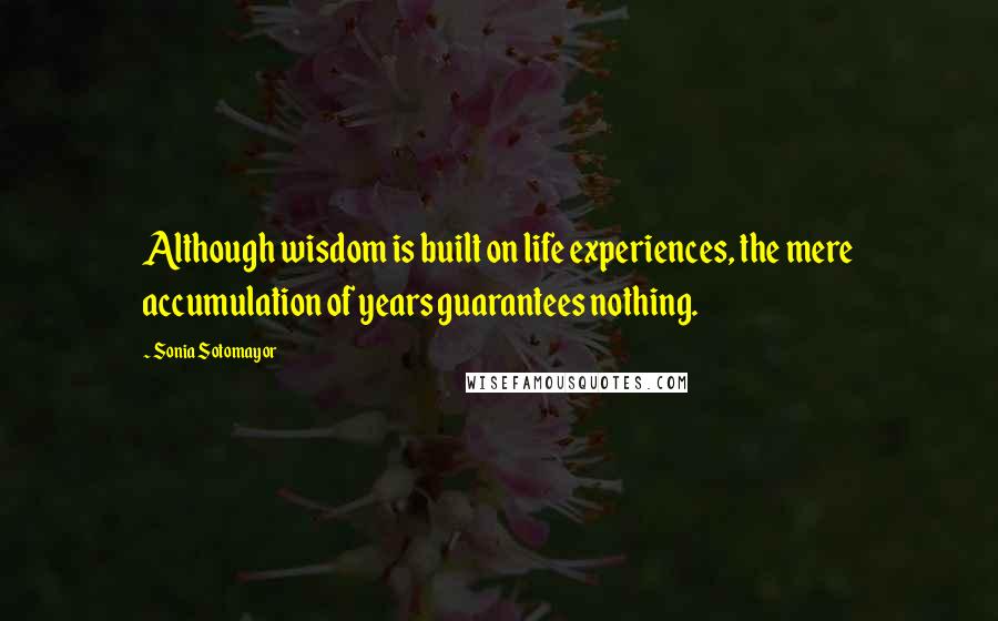 Sonia Sotomayor Quotes: Although wisdom is built on life experiences, the mere accumulation of years guarantees nothing.