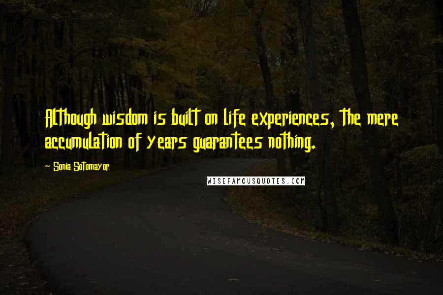 Sonia Sotomayor Quotes: Although wisdom is built on life experiences, the mere accumulation of years guarantees nothing.