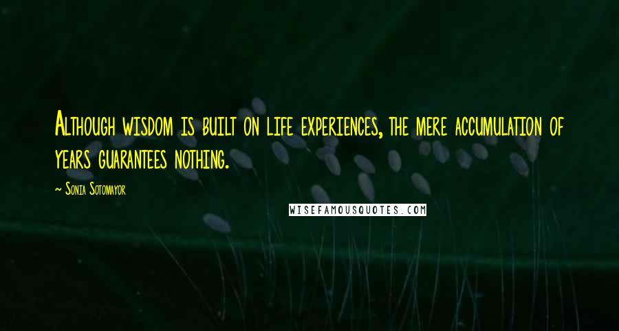 Sonia Sotomayor Quotes: Although wisdom is built on life experiences, the mere accumulation of years guarantees nothing.